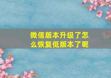 微信版本升级了怎么恢复低版本了呢