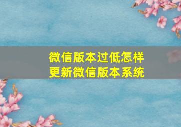 微信版本过低怎样更新微信版本系统