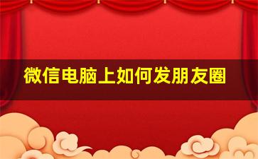 微信电脑上如何发朋友圈