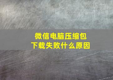 微信电脑压缩包下载失败什么原因