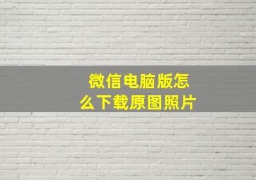 微信电脑版怎么下载原图照片