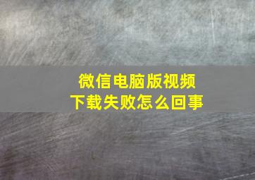 微信电脑版视频下载失败怎么回事