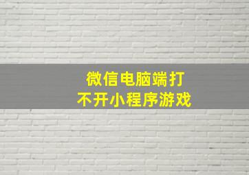 微信电脑端打不开小程序游戏