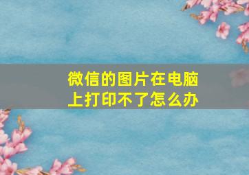 微信的图片在电脑上打印不了怎么办