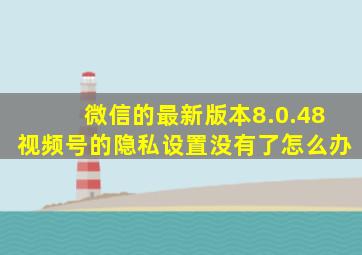 微信的最新版本8.0.48视频号的隐私设置没有了怎么办