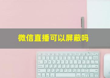 微信直播可以屏蔽吗