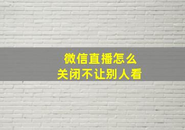 微信直播怎么关闭不让别人看