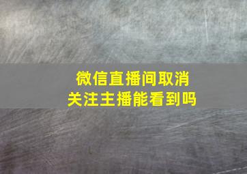 微信直播间取消关注主播能看到吗