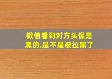 微信看到对方头像是黑的,是不是被拉黑了