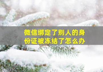 微信绑定了别人的身份证被冻结了怎么办