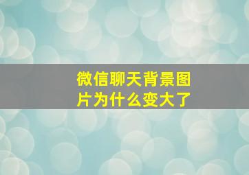 微信聊天背景图片为什么变大了