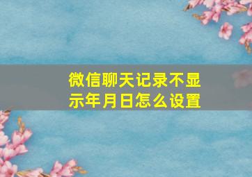 微信聊天记录不显示年月日怎么设置