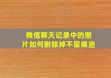 微信聊天记录中的图片如何删除掉不留痕迹