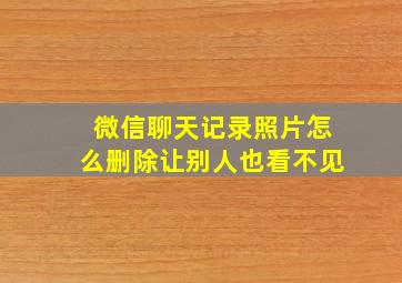 微信聊天记录照片怎么删除让别人也看不见