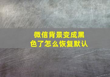 微信背景变成黑色了怎么恢复默认