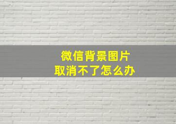 微信背景图片取消不了怎么办