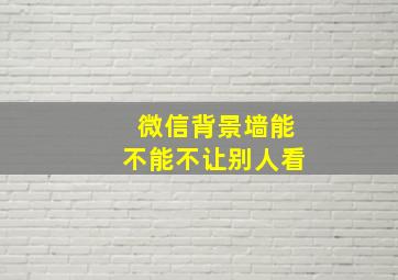 微信背景墙能不能不让别人看