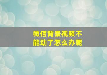 微信背景视频不能动了怎么办呢