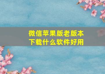 微信苹果版老版本下载什么软件好用