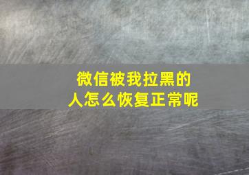 微信被我拉黑的人怎么恢复正常呢