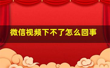 微信视频下不了怎么回事