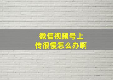 微信视频号上传很慢怎么办啊