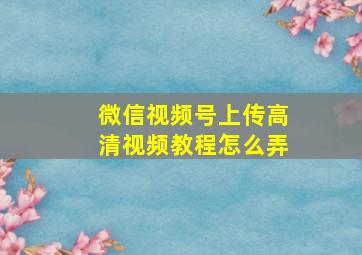 微信视频号上传高清视频教程怎么弄