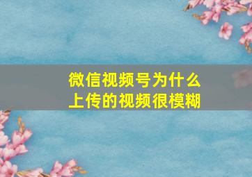 微信视频号为什么上传的视频很模糊