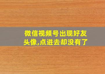 微信视频号出现好友头像,点进去却没有了