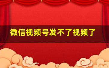 微信视频号发不了视频了