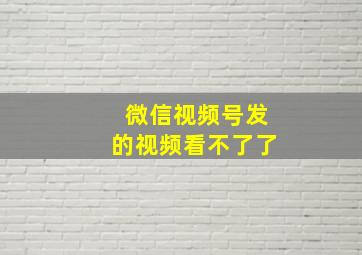 微信视频号发的视频看不了了