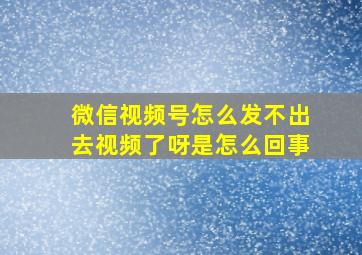 微信视频号怎么发不出去视频了呀是怎么回事