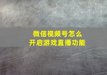 微信视频号怎么开启游戏直播功能