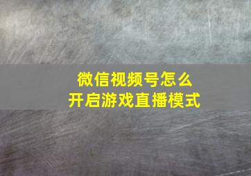 微信视频号怎么开启游戏直播模式