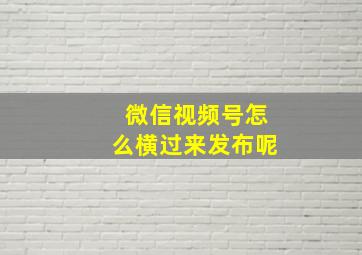 微信视频号怎么横过来发布呢