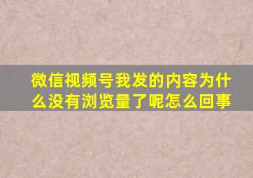 微信视频号我发的内容为什么没有浏览量了呢怎么回事