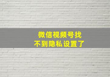 微信视频号找不到隐私设置了