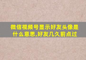 微信视频号显示好友头像是什么意思,好友几久前点过