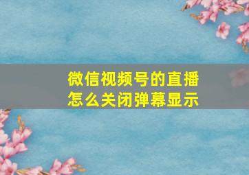 微信视频号的直播怎么关闭弹幕显示