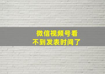 微信视频号看不到发表时间了