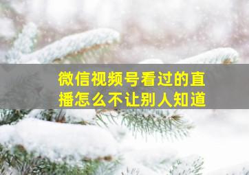 微信视频号看过的直播怎么不让别人知道