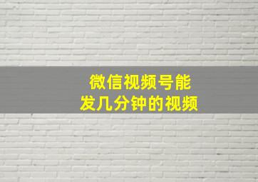 微信视频号能发几分钟的视频