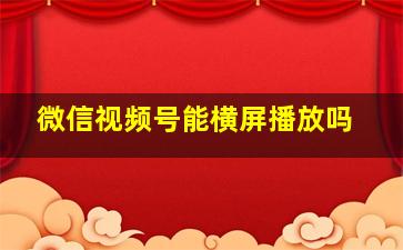 微信视频号能横屏播放吗