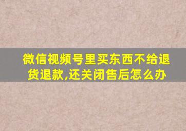 微信视频号里买东西不给退货退款,还关闭售后怎么办