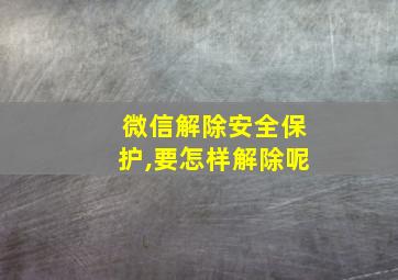 微信解除安全保护,要怎样解除呢