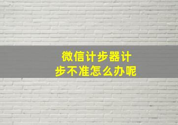 微信计步器计步不准怎么办呢