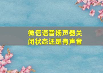 微信语音扬声器关闭状态还是有声音