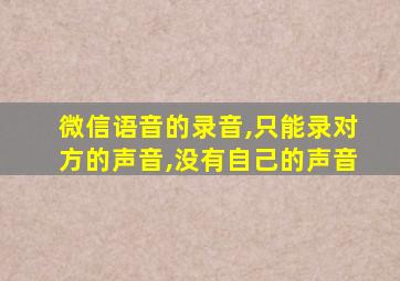 微信语音的录音,只能录对方的声音,没有自己的声音