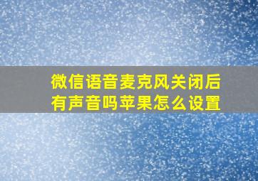 微信语音麦克风关闭后有声音吗苹果怎么设置