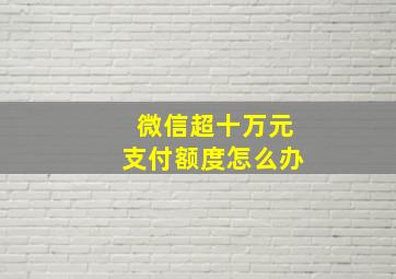 微信超十万元支付额度怎么办